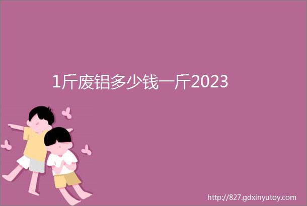 1斤废铝多少钱一斤2023