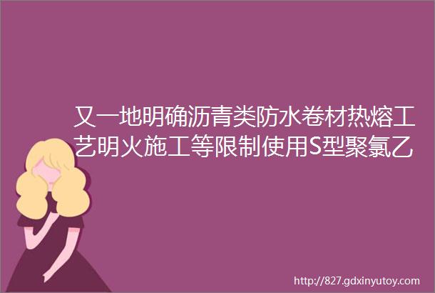 又一地明确沥青类防水卷材热熔工艺明火施工等限制使用S型聚氯乙烯防水卷材等禁止使用