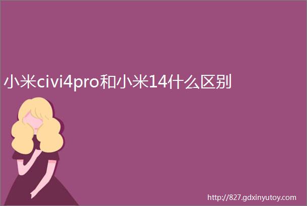 小米civi4pro和小米14什么区别