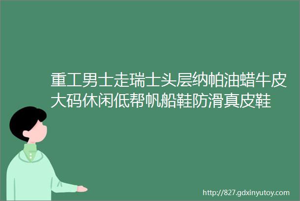 重工男士走瑞士头层纳帕油蜡牛皮大码休闲低帮帆船鞋防滑真皮鞋