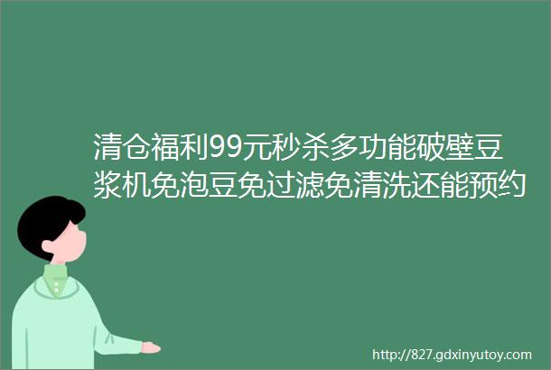 清仓福利99元秒杀多功能破壁豆浆机免泡豆免过滤免清洗还能预约做早餐对上班族和宝妈来说太友好了