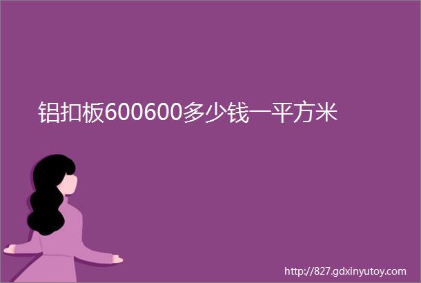 铝扣板600600多少钱一平方米