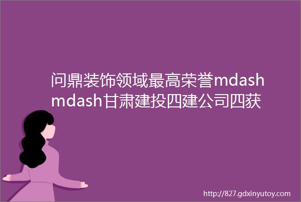 问鼎装饰领域最高荣誉mdashmdash甘肃建投四建公司四获中国建筑工程装饰奖