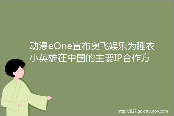 动漫eOne宣布奥飞娱乐为睡衣小英雄在中国的主要IP合作方