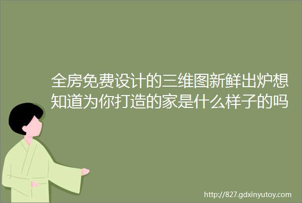 全房免费设计的三维图新鲜出炉想知道为你打造的家是什么样子的吗