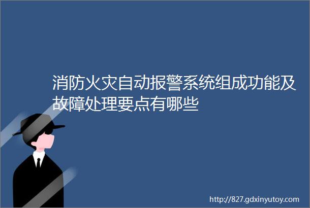 消防火灾自动报警系统组成功能及故障处理要点有哪些