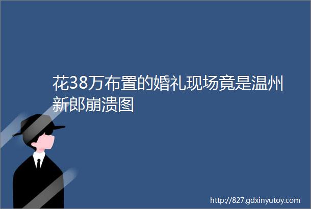 花38万布置的婚礼现场竟是温州新郎崩溃图