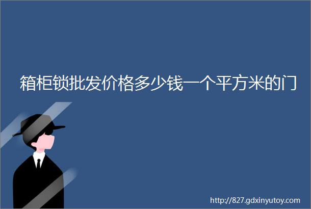 箱柜锁批发价格多少钱一个平方米的门