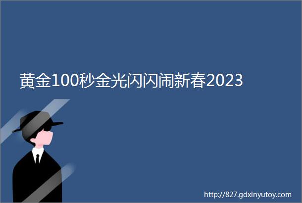 黄金100秒金光闪闪闹新春2023