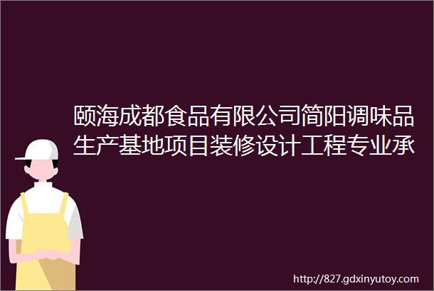 颐海成都食品有限公司简阳调味品生产基地项目装修设计工程专业承包公开招募