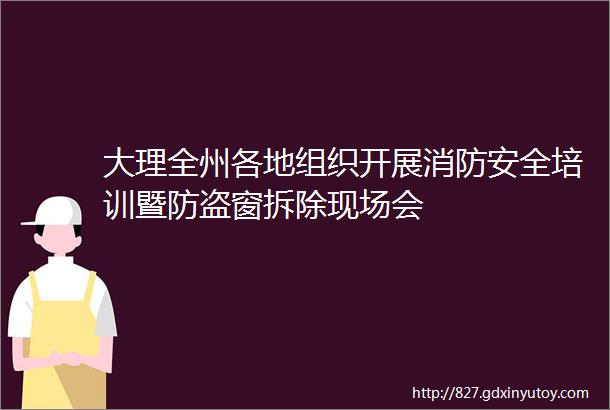 大理全州各地组织开展消防安全培训暨防盗窗拆除现场会