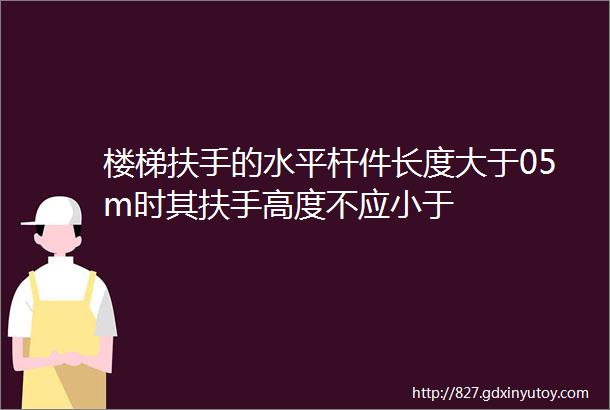 楼梯扶手的水平杆件长度大于05m时其扶手高度不应小于