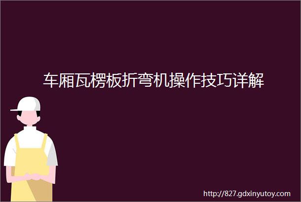 车厢瓦楞板折弯机操作技巧详解