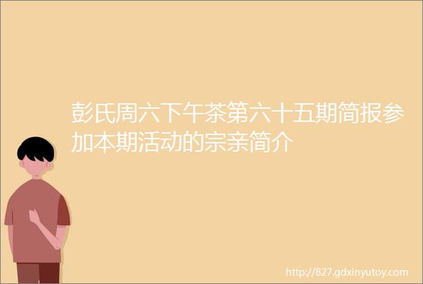 彭氏周六下午茶第六十五期简报参加本期活动的宗亲简介