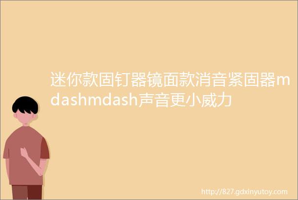 迷你款固钉器镜面款消音紧固器mdashmdash声音更小威力更猛吊顶安装神器