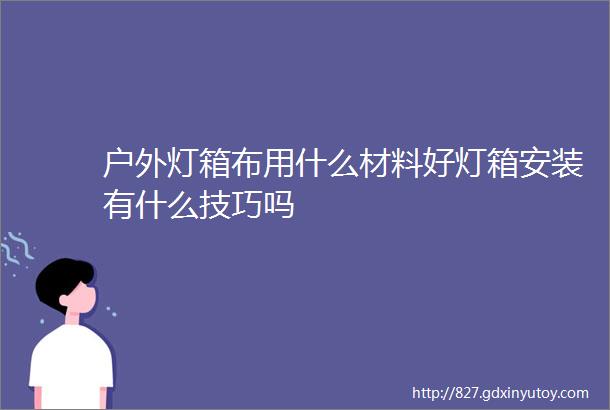 户外灯箱布用什么材料好灯箱安装有什么技巧吗