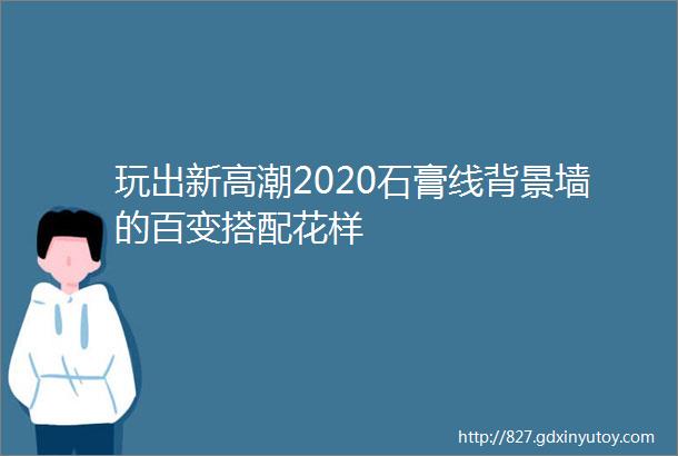 玩出新高潮2020石膏线背景墙的百变搭配花样