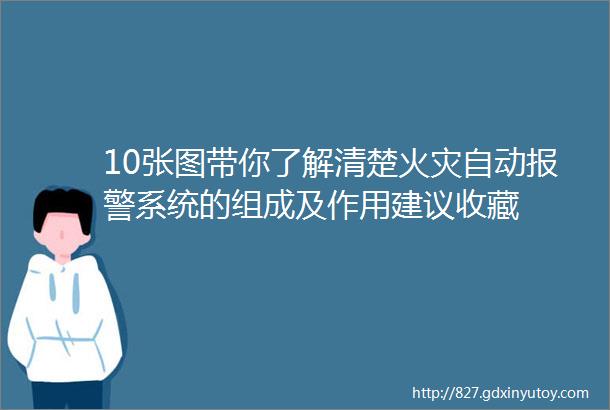 10张图带你了解清楚火灾自动报警系统的组成及作用建议收藏