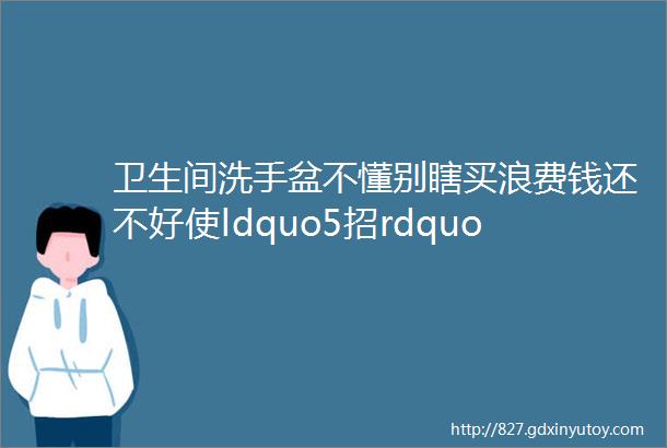 卫生间洗手盆不懂别瞎买浪费钱还不好使ldquo5招rdquo教你选好货