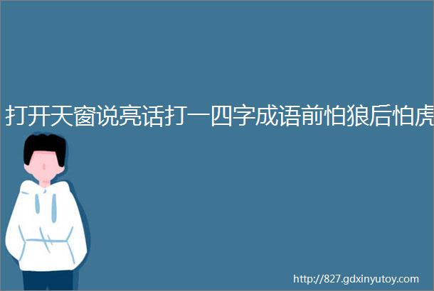 打开天窗说亮话打一四字成语前怕狼后怕虎