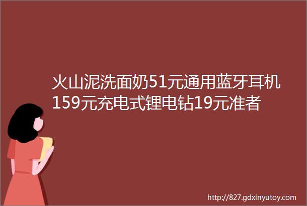 火山泥洗面奶51元通用蓝牙耳机159元充电式锂电钻19元准者运动篮球裤29元