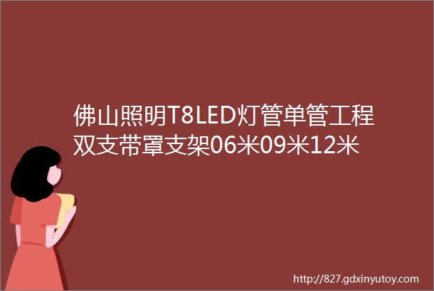 佛山照明T8LED灯管单管工程双支带罩支架06米09米12米日光灯