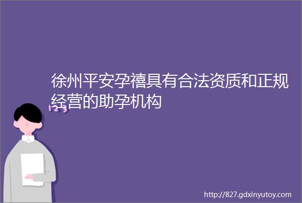 徐州平安孕禧具有合法资质和正规经营的助孕机构