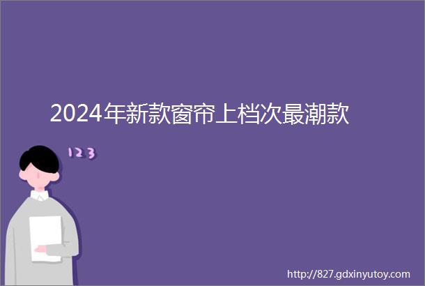 2024年新款窗帘上档次最潮款