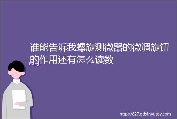 谁能告诉我螺旋测微器的微调旋钮的作用还有怎么读数