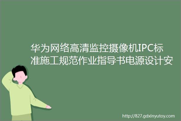 华为网络高清监控摄像机IPC标准施工规范作业指导书电源设计安装网络防水室外立杆防雷接地附下载