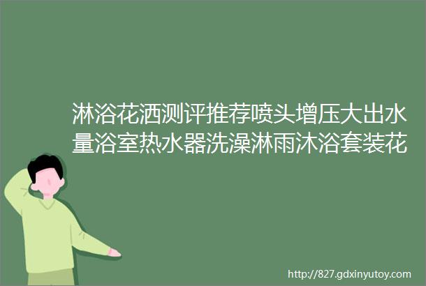 淋浴花洒测评推荐喷头增压大出水量浴室热水器洗澡淋雨沐浴套装花晒头