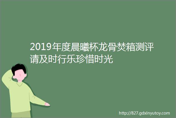 2019年度晨曦杯龙骨焚箱测评请及时行乐珍惜时光