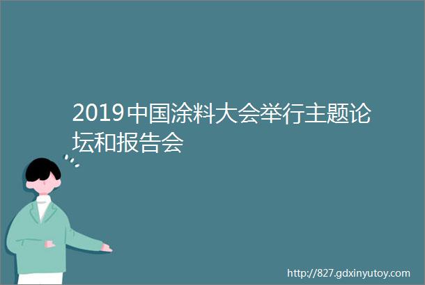 2019中国涂料大会举行主题论坛和报告会