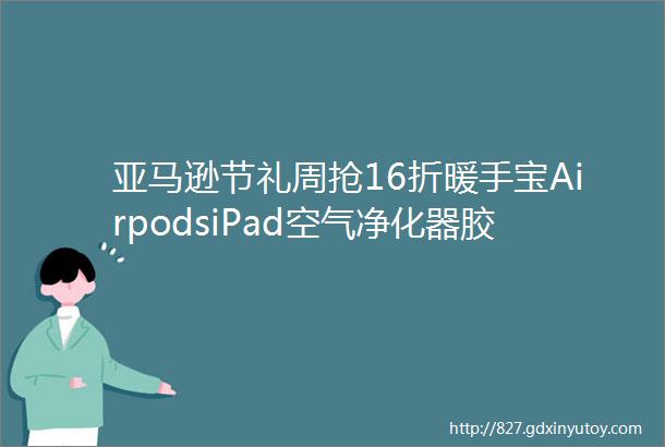 亚马逊节礼周抢16折暖手宝AirpodsiPad空气净化器胶囊咖啡机