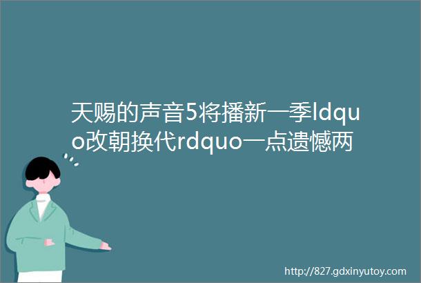 天赐的声音5将播新一季ldquo改朝换代rdquo一点遗憾两抹亮色